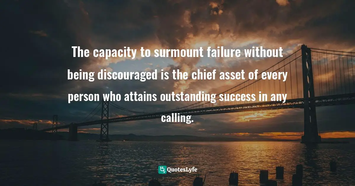 The capacity to surmount failure without being discouraged is the chief asset of every person who attains outstanding success in any calling.