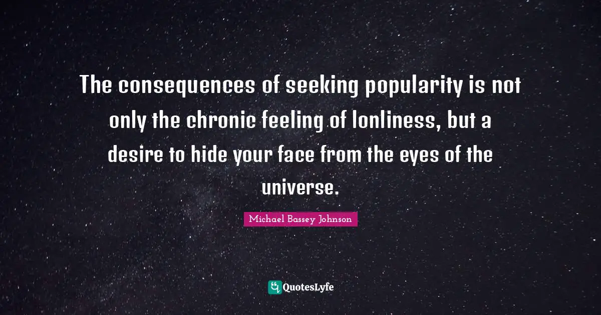 Michael Bassey Johnson Quotes: The consequences of seeking popularity is not only the chronic feeling of lonliness, but a desire to hide your face from the eyes of the universe.