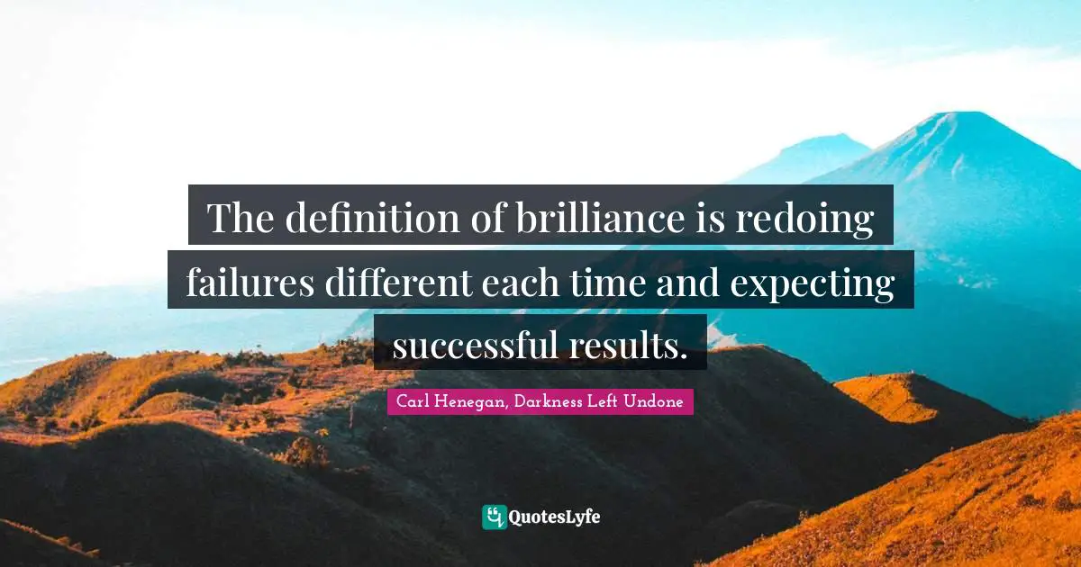 The definition of brilliance is redoing failures different each time and expecting successful results.