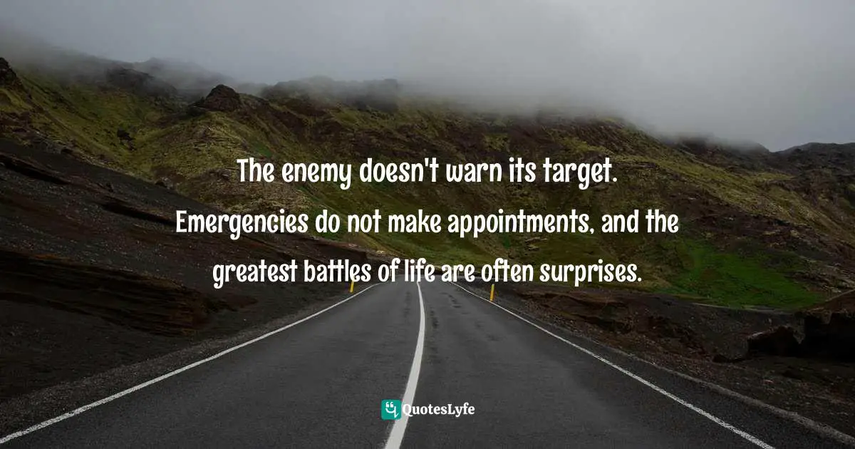 The enemy doesn't warn its target. Emergencies do not make appointments, and the greatest battles of life are often surprises.