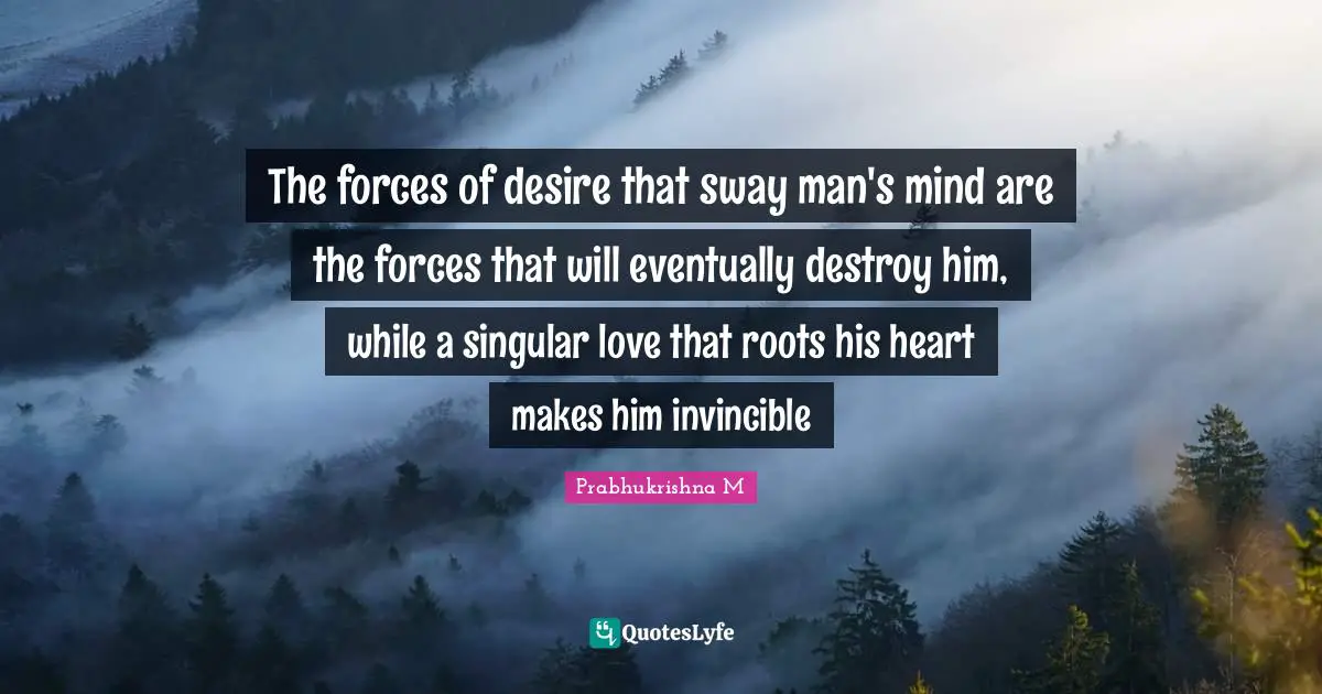 Destroy Quotes: "The forces of desire that sway man's mind are the forces that will eventually destroy him, while a singular love that roots his heart makes him invincible"