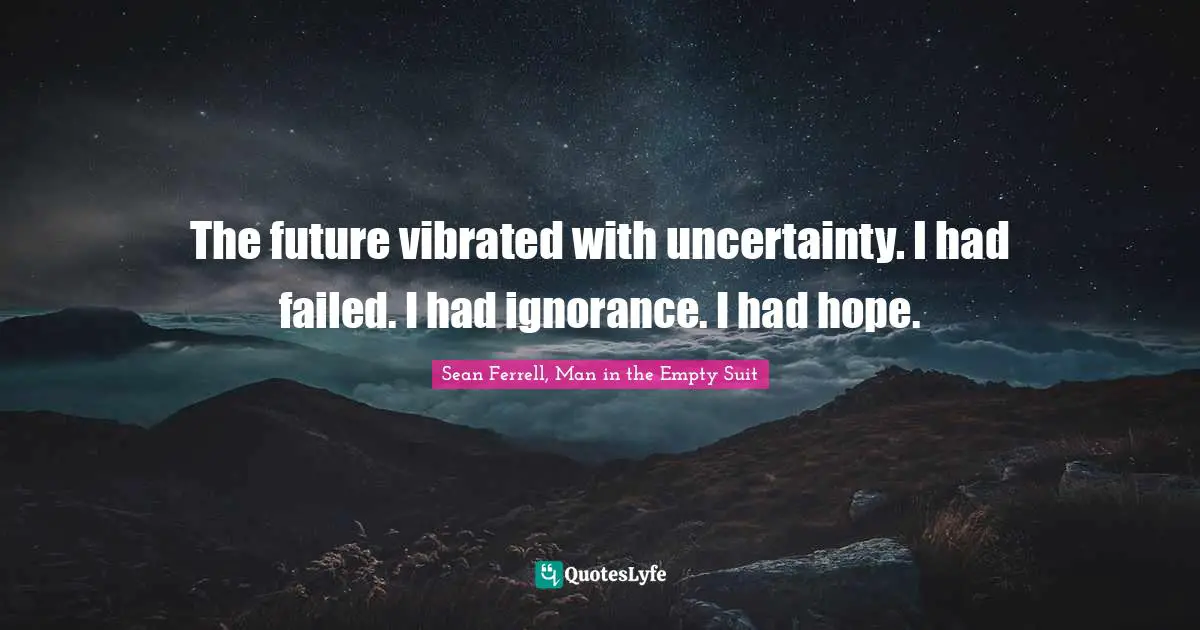The future vibrated with uncertainty. I had failed. I had ignorance. I had hope.