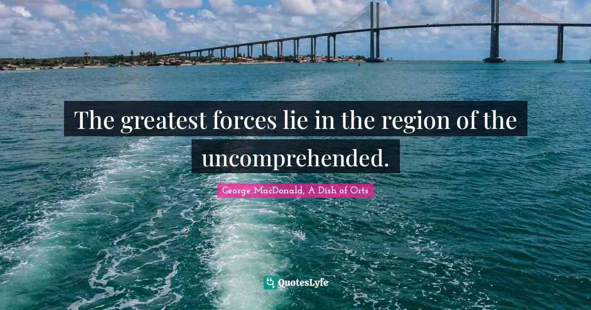 The greatest forces lie in the region of the uncomprehended.