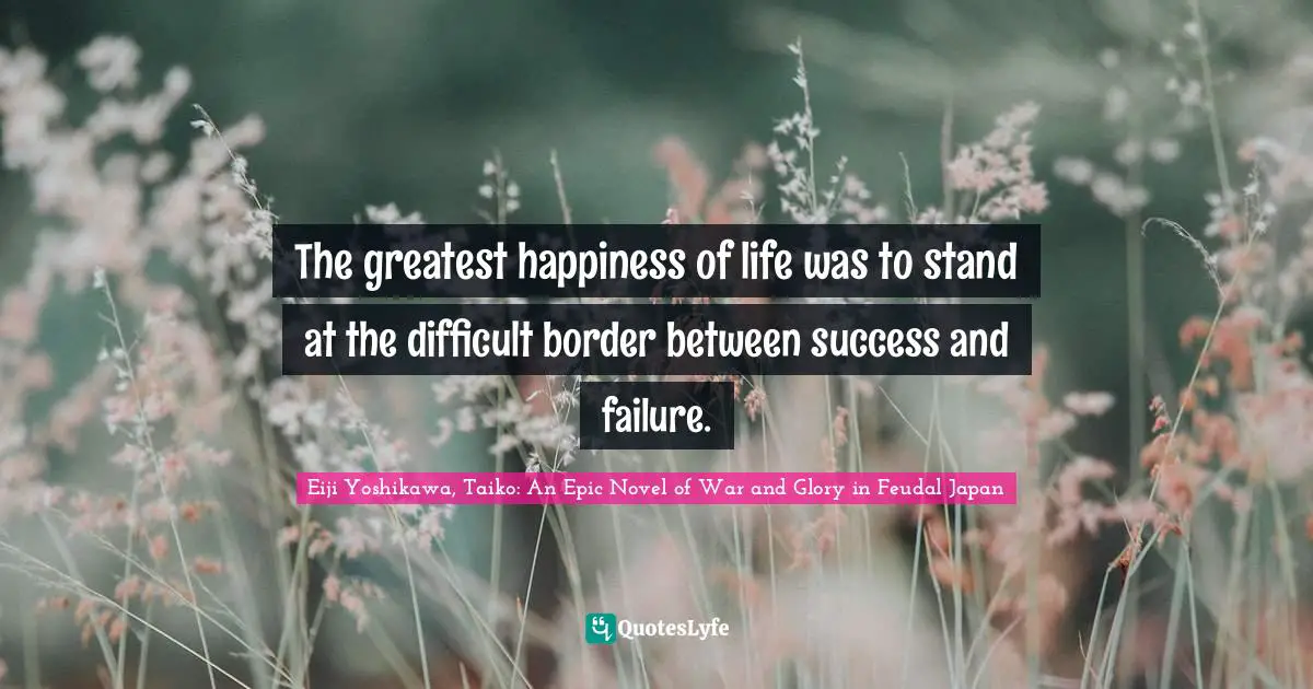 The greatest happiness of life was to stand at the difficult border between success and failure.