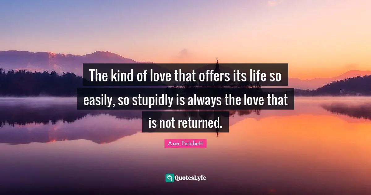 The kind of love that offers its life so easily, so stupidly is always the love that is not returned.