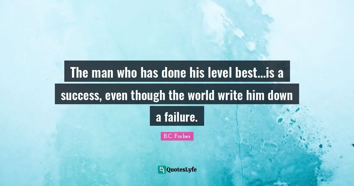 The man who has done his level best…is a success, even though the world write him down a failure.