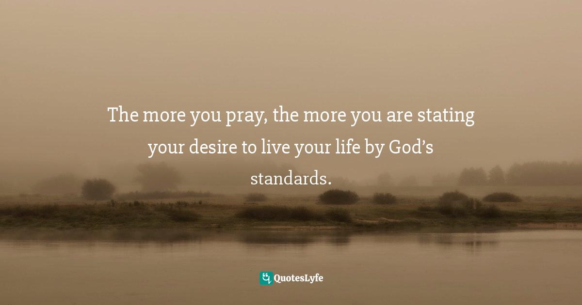 Jim George Quotes: "The more you pray, the more you are stating your desire to live your life by God’s standards."