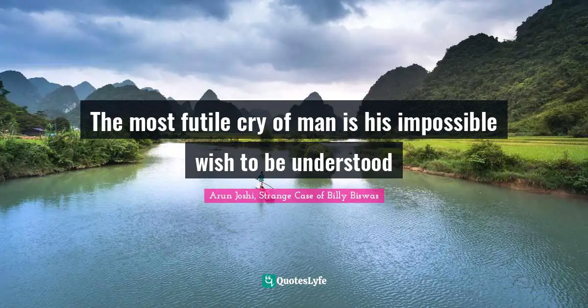 The most futile cry of man is his impossible wish to be understood