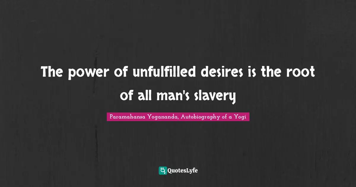 The power of unfulfilled desires is the root of all man's slavery