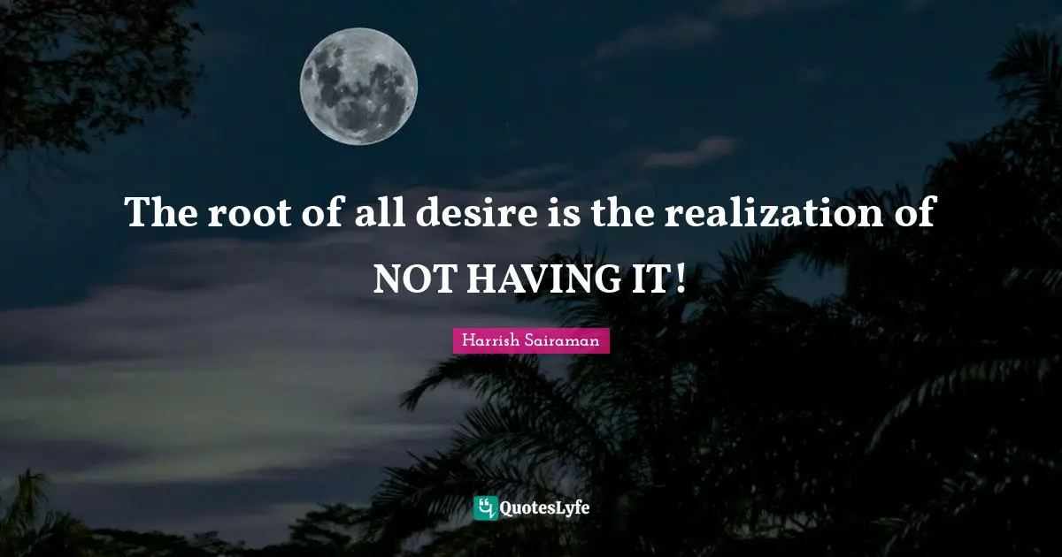 Root Quotes: "The root of all desire is the realization of NOT HAVING IT!"