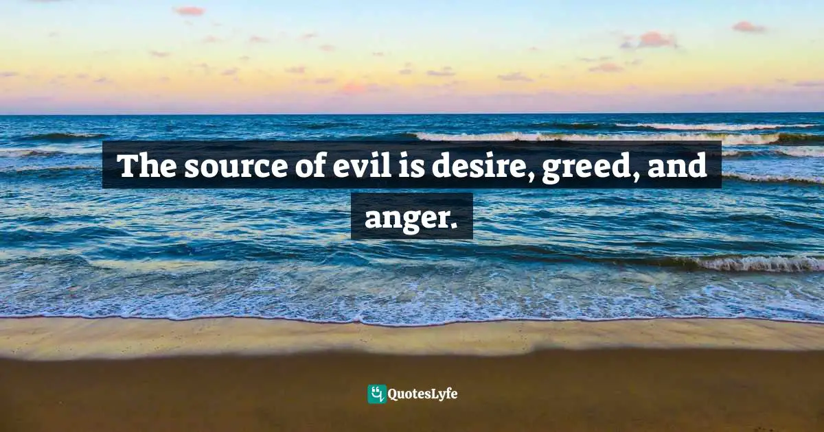Evil Men Quotes: "The source of evil is desire, greed, and anger."