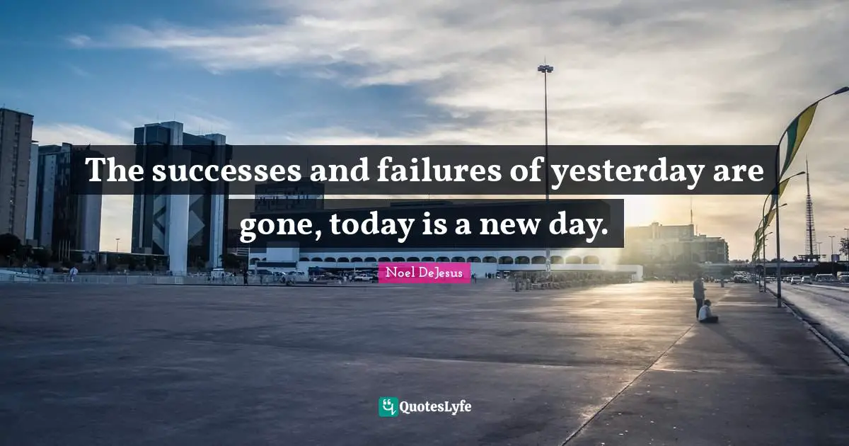 The successes and failures of yesterday are gone, today is a new day.