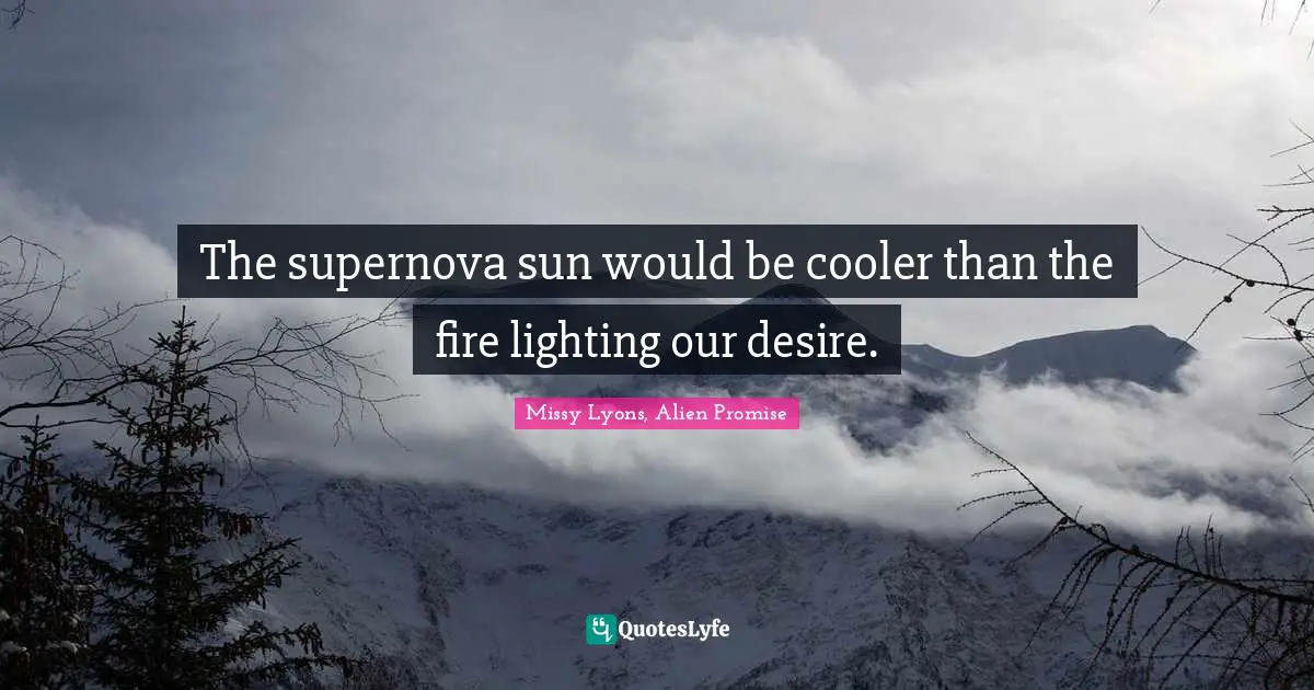 The supernova sun would be cooler than the fire lighting our desire.