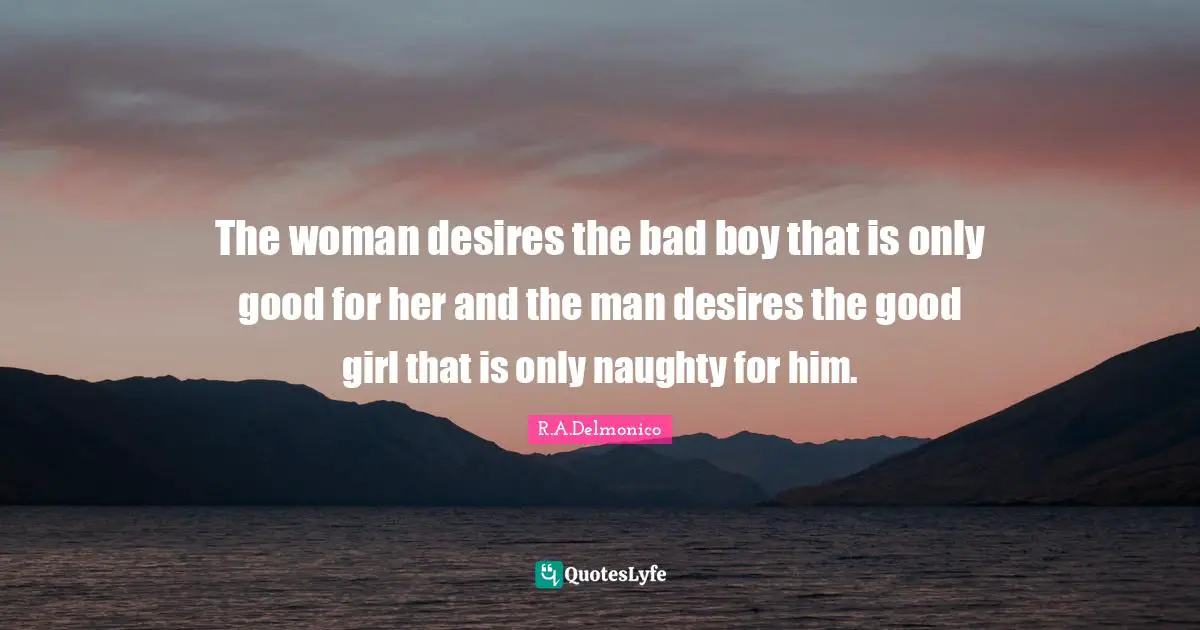 The woman desires the bad boy that is only good for her and the man desires the good girl that is only naughty for him.﻿