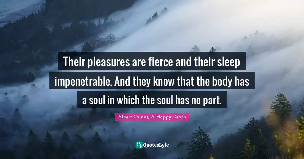 Their pleasures are fierce and their sleep impenetrable. And they know that the body has a soul in which the soul has no part.