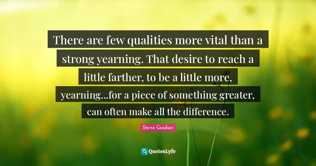 Steve Goodier Quotes: "There are few qualities more vital than a strong yearning. That desire to reach a little farther, to be a little more, yearning...for a piece of something greater, can often make all the difference."