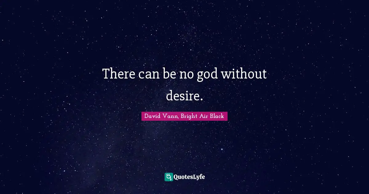 There can be no god without desire.
