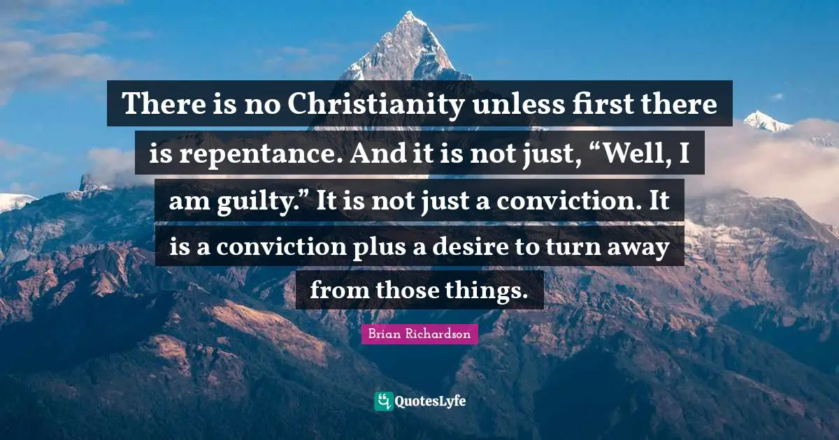 There is no Christianity unless first there is repentance. And it is not just, “Well, I am guilty.” It is not just a conviction. It is a conviction plus a desire to turn away from those things.