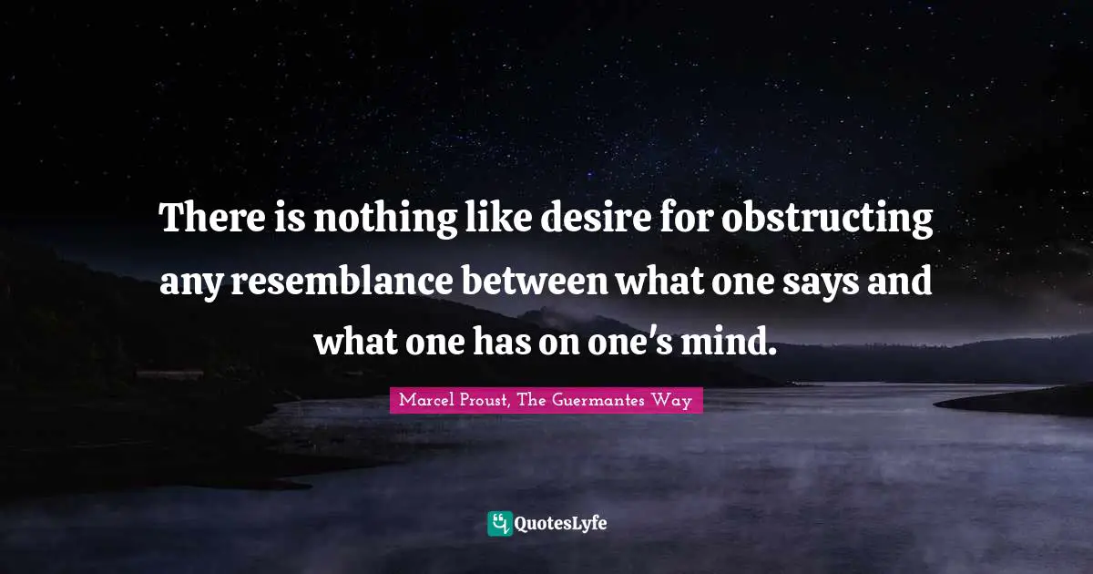 There is nothing like desire for obstructing any resemblance between what one says and what one has on one's mind.