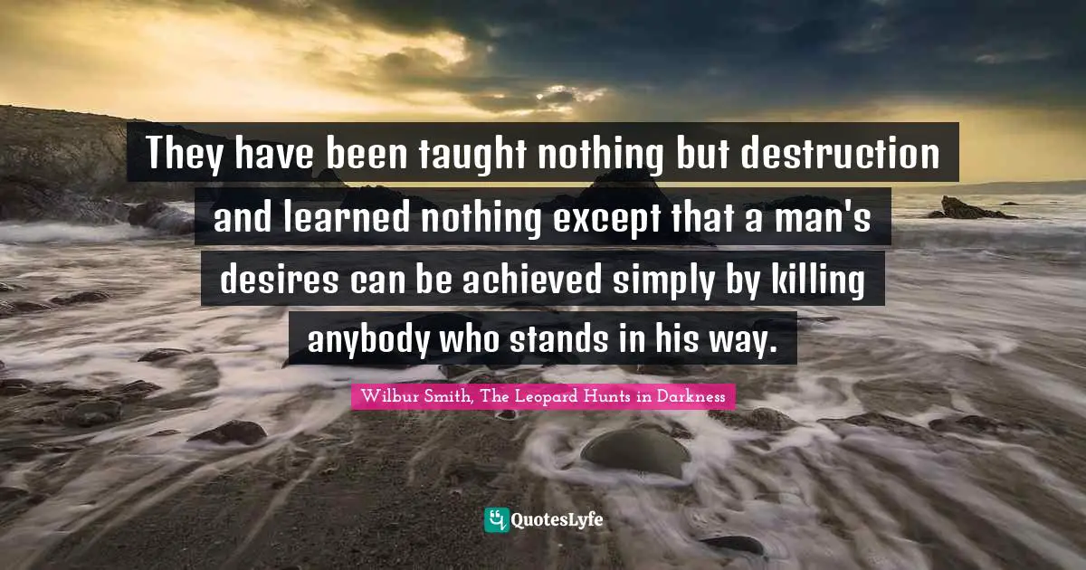 They have been taught nothing but destruction and learned nothing except that a man's desires can be achieved simply by killing anybody who stands in his way.