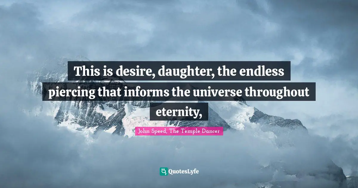 This is desire, daughter, the endless piercing that informs the universe throughout eternity, 