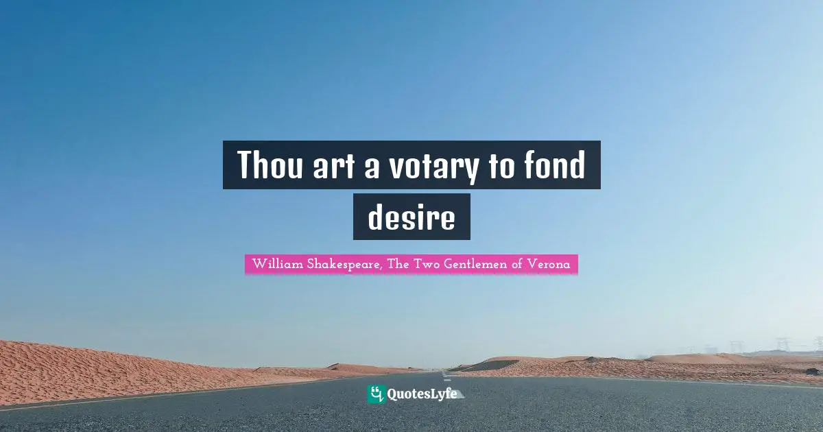 Thou art a votary to fond desire