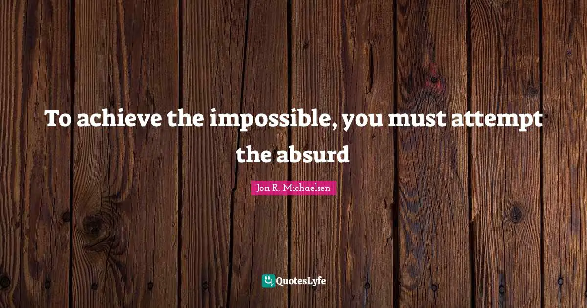 To achieve the impossible, you must attempt the absurd