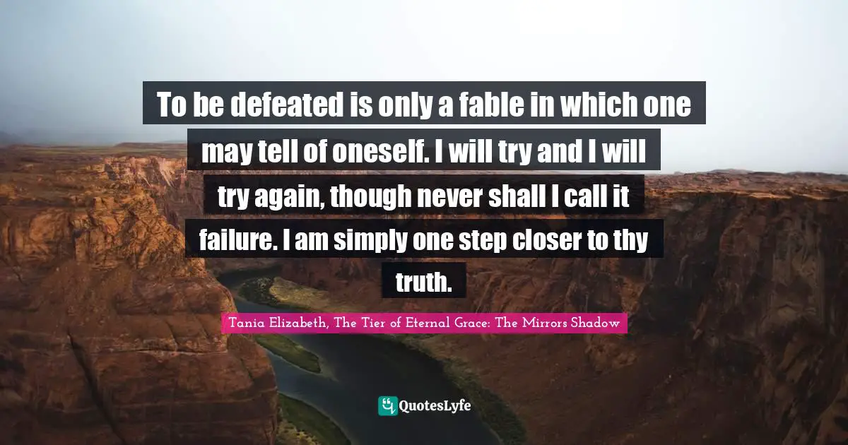 Inspirational Success Failure Quotes: "To be defeated is only a fable in which one may tell of oneself. I will try and I will try again, though never shall I call it failure. I am simply one step closer to thy truth."