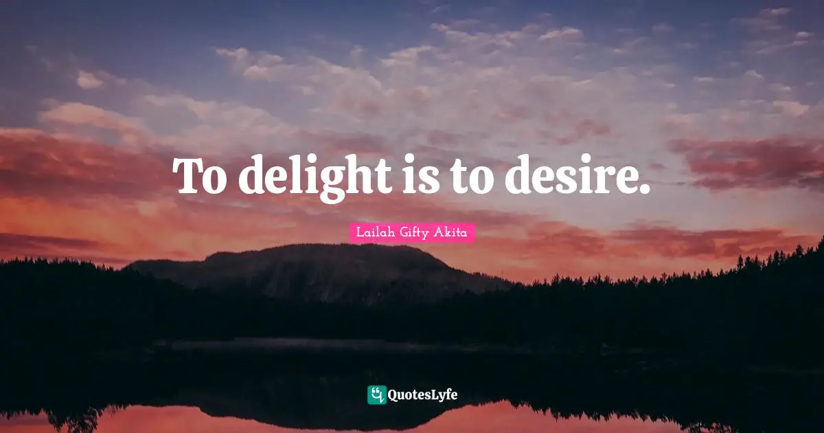 To delight is to desire.