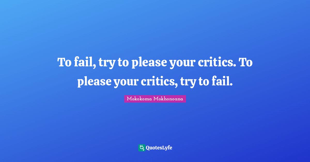 To fail, try to please your critics. To please your critics, try to fail.