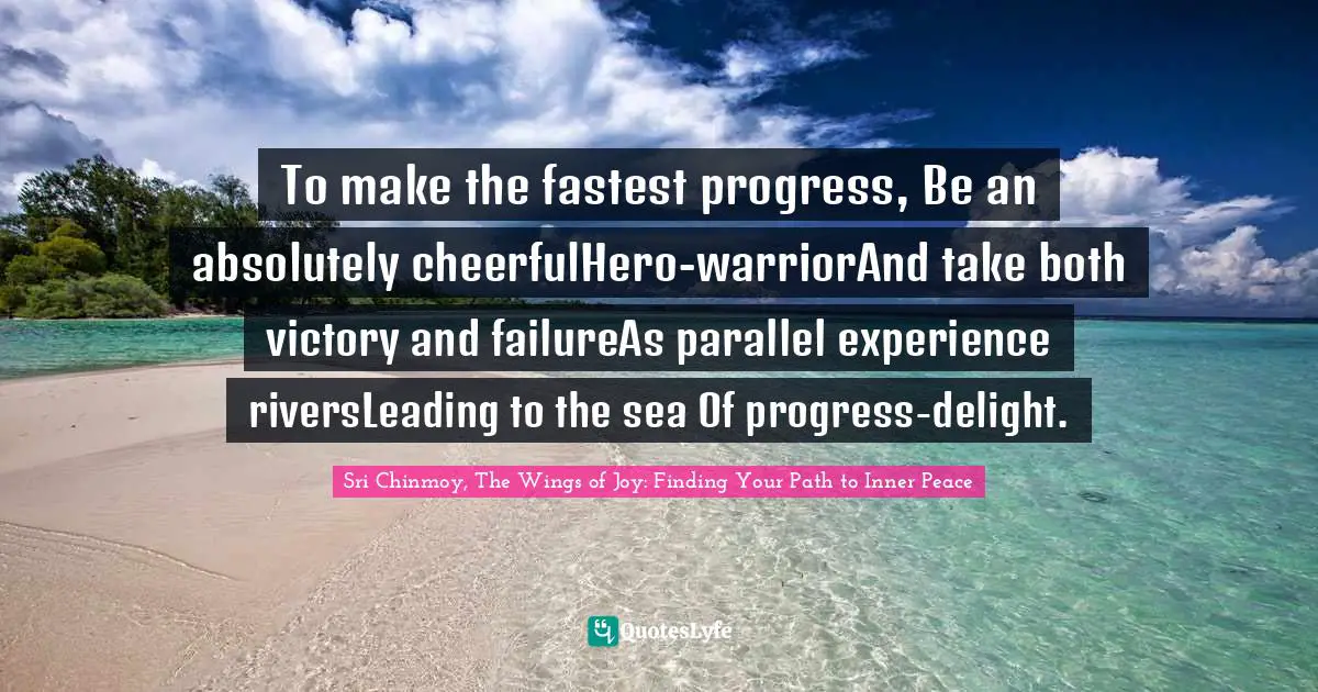 To make the fastest progress, Be an absolutely cheerfulHero-warriorAnd take both victory and failureAs parallel experience riversLeading to the sea Of progress-delight.