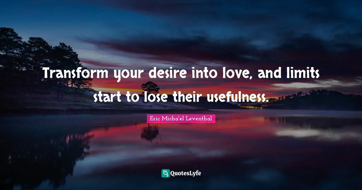 Transform your desire into love, and limits start to lose their usefulness.