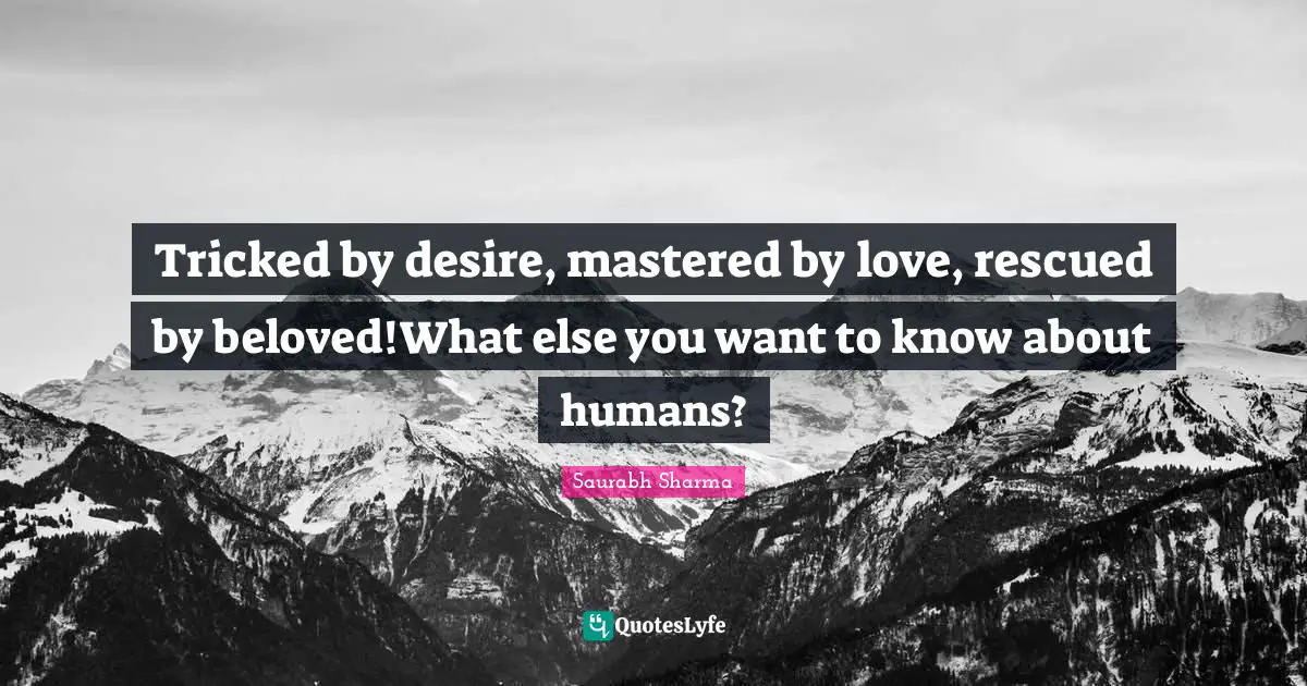 Tricked by desire, mastered by love, rescued by beloved!What else you want to know about humans?