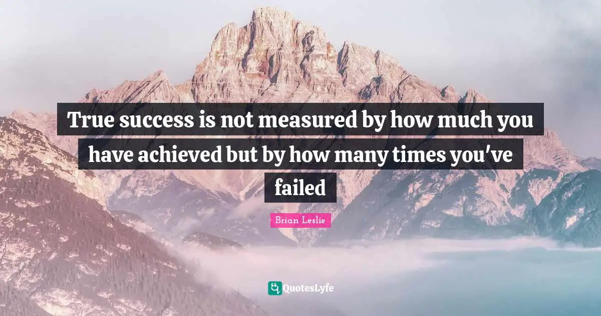 True success is not measured by how much you have achieved but by how many times you've failed