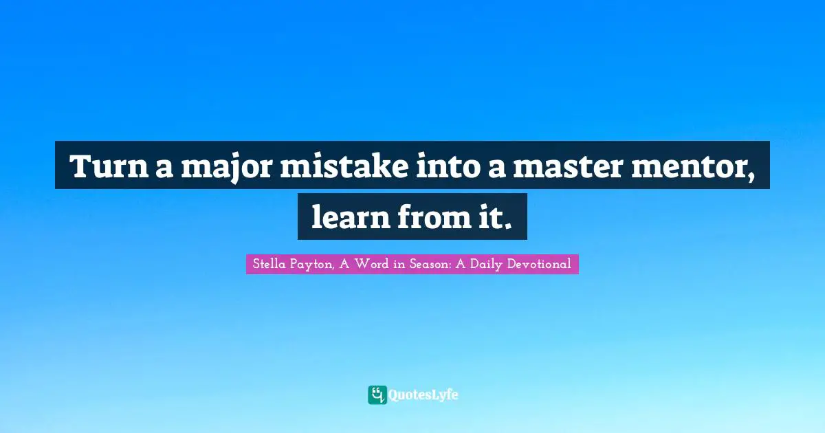 Turn a major mistake into a master mentor, learn from it.