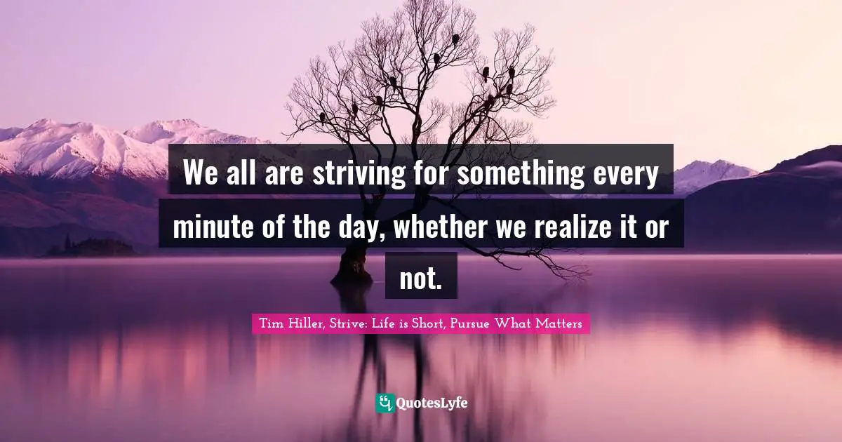 Tim Hiller, Strive: Life Is Short, Pursue What Matters Quotes: "We all are striving for something every minute of the day, whether we realize it or not."