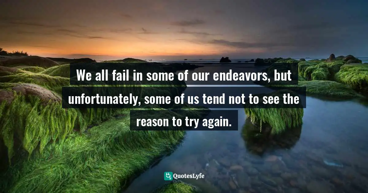  Quotes: We all fail in some of our endeavors, but unfortunately, some of us tend not to see the reason to try again.