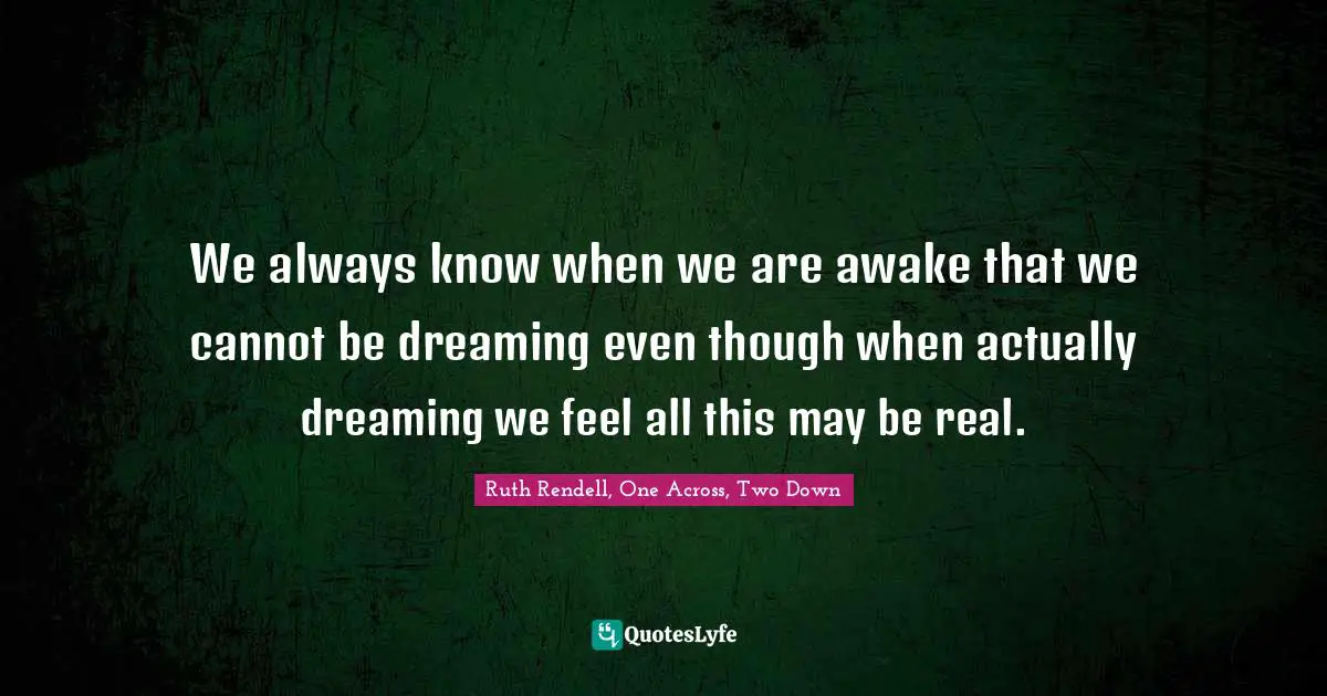 We always know when we are awake that we cannot be dreaming even though when actually dreaming we feel all this may be real.