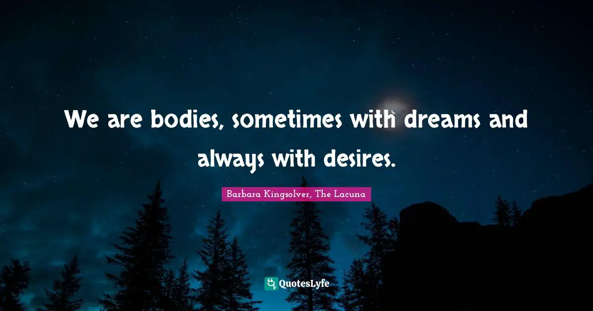 We are bodies, sometimes with dreams and always with desires.