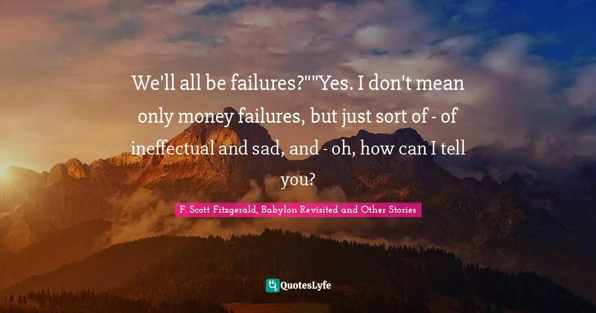 We'll all be failures?""Yes. I don't mean only money failures, but just sort of - of ineffectual and sad, and - oh, how can I tell you?