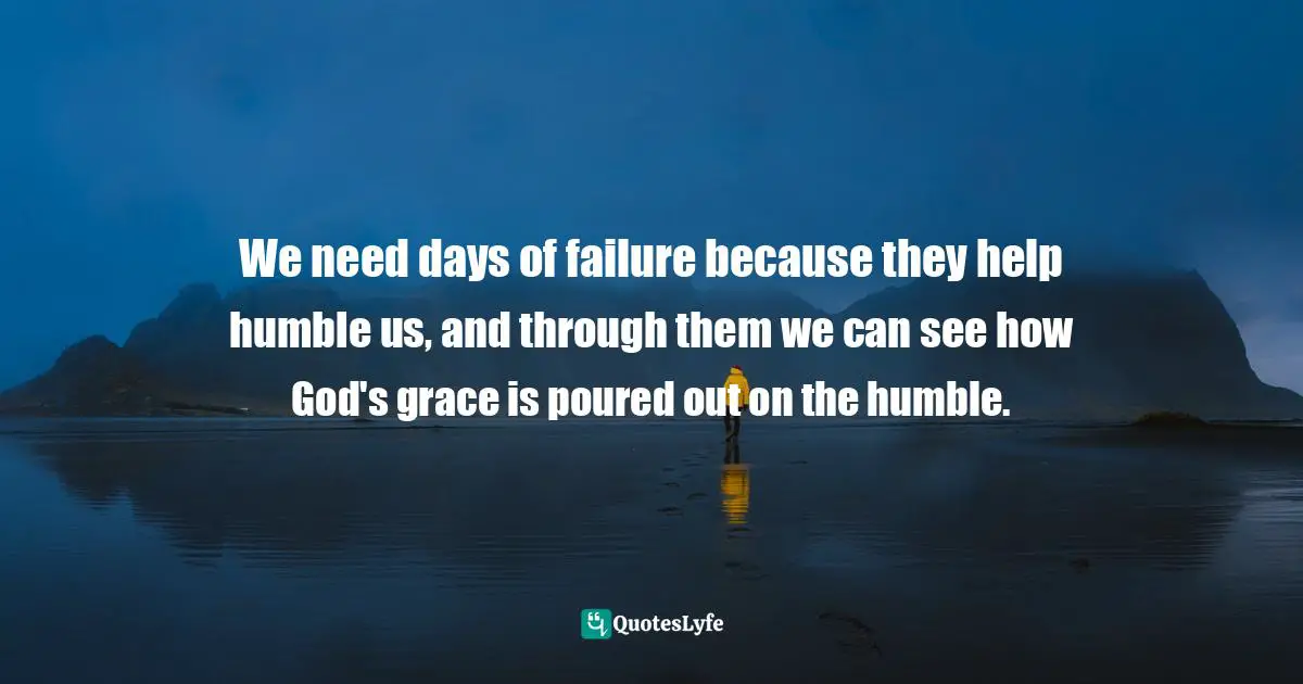 We need days of failure because they help humble us, and through them we can see how God's grace is poured out on the humble.