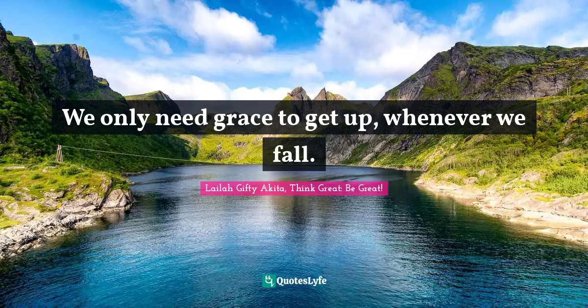 Lailah Gifty Akita, Think Great: Be Great! Quotes: We only need grace to get up, whenever we fall.