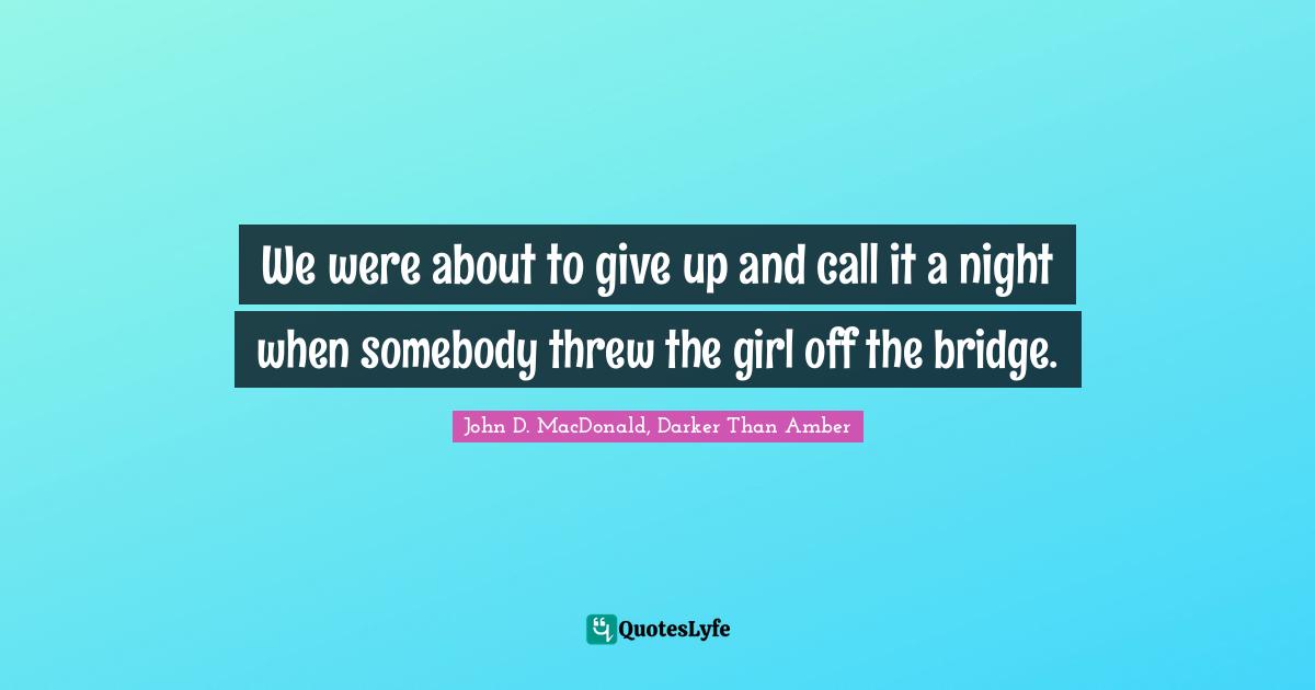 We were about to give up and call it a night when somebody threw the girl off the bridge.