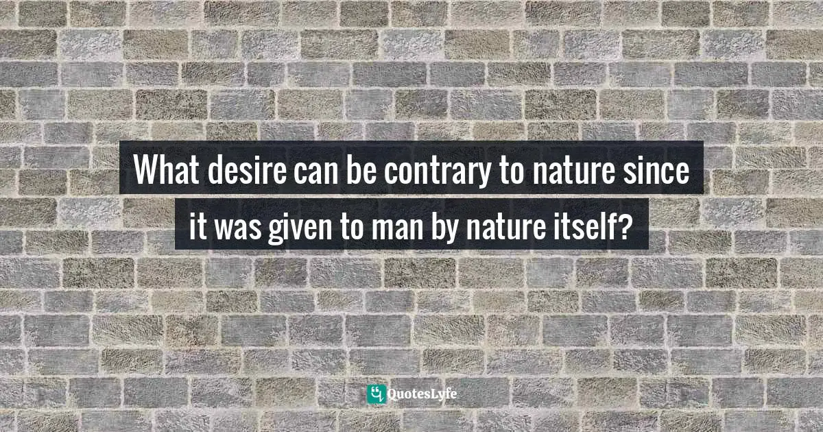 Michel Foucault, Madness And Civilization: A History Of Insanity In The Age Of Reason Quotes: "What desire can be contrary to nature since it was given to man by nature itself?"