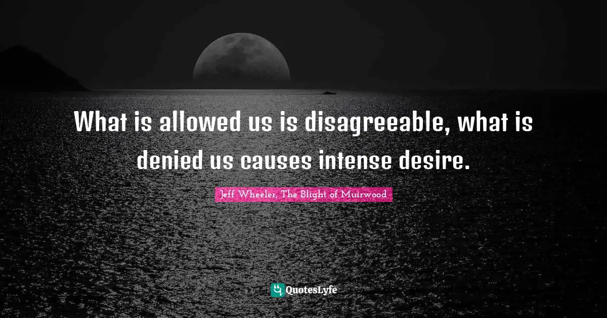 What is allowed us is disagreeable, what is denied us causes intense desire.