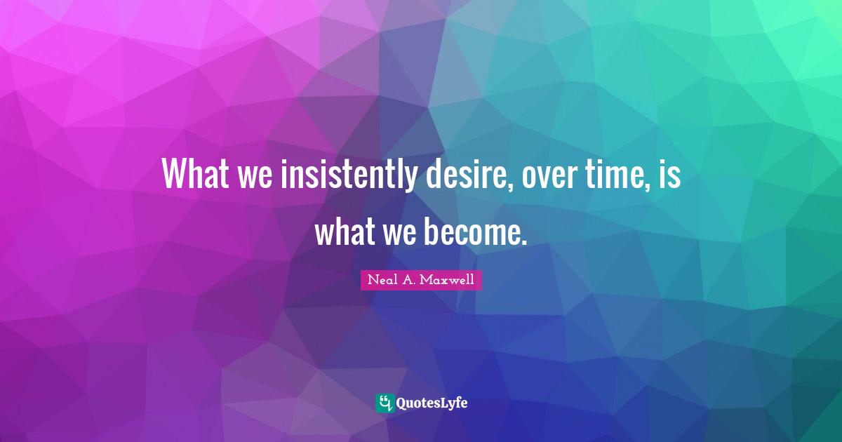 What we insistently desire, over time, is what we become.