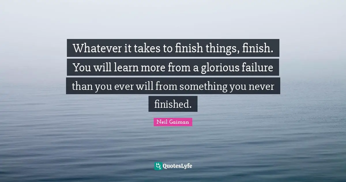 Finishing Quotes: "Whatever it takes to finish things, finish. You will learn more from a glorious failure than you ever will from something you never finished."