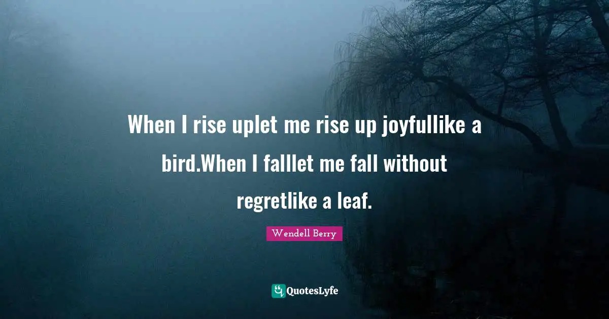 When I rise uplet me rise up joyfullike a bird.When I falllet me fall without regretlike a leaf.