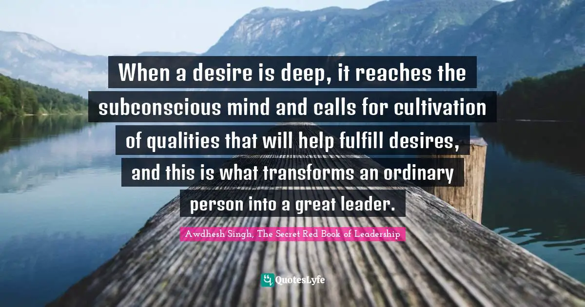 Awdhesh Singh, The Secret Red Book Of Leadership Quotes: "When a desire is deep, it reaches the subconscious mind and calls for cultivation of qualities that will help fulfill desires, and this is what transforms an ordinary person into a great leader."