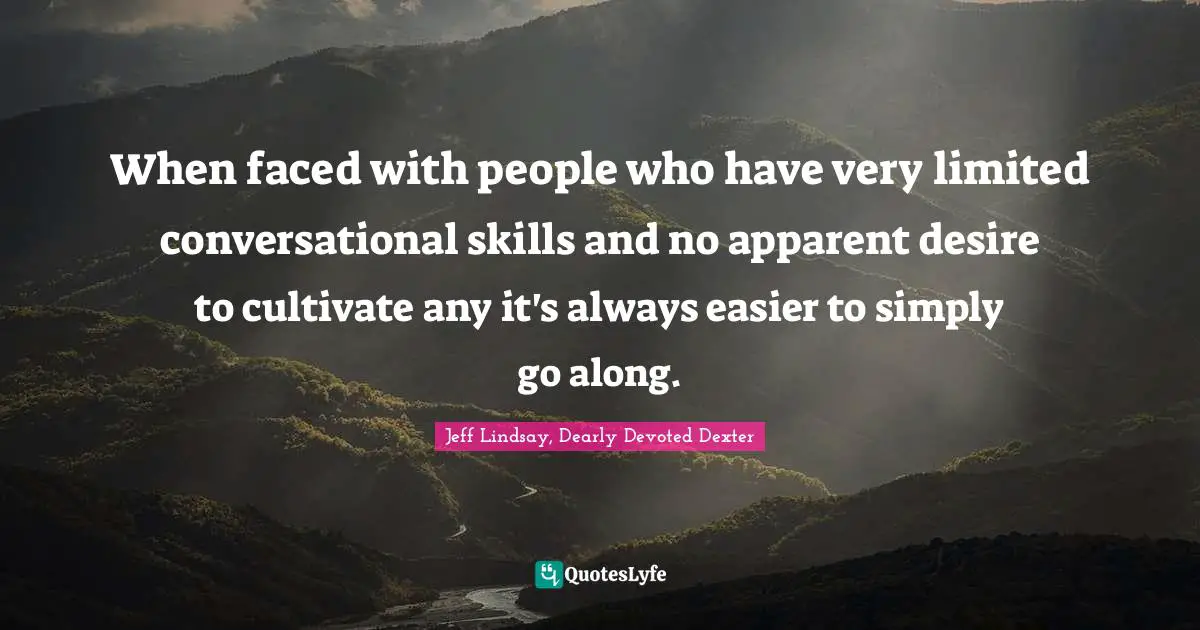 When faced with people who have very limited conversational skills and no apparent desire to cultivate any it's always easier to simply go along.